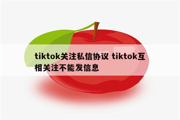 tiktok关注私信协议 tiktok互相关注不能发信息