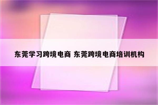 东莞学习跨境电商 东莞跨境电商培训机构