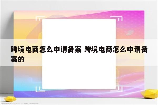 跨境电商怎么申请备案 跨境电商怎么申请备案的