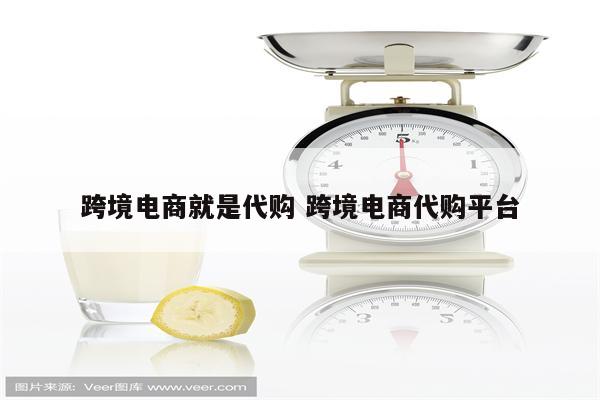 跨境电商就是代购 跨境电商代购平台