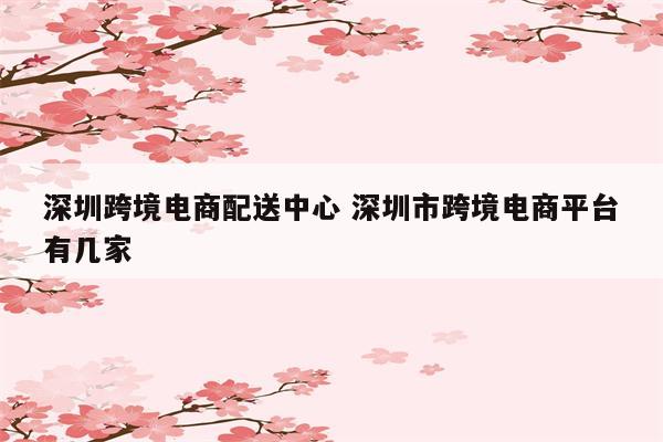 深圳跨境电商配送中心 深圳市跨境电商平台有几家