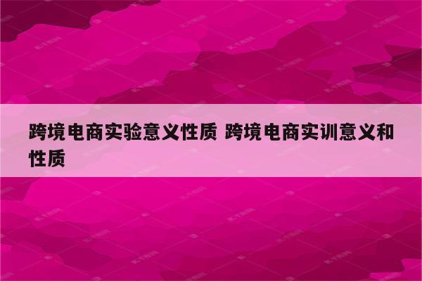 跨境电商实验意义性质 跨境电商实训意义和性质
