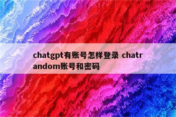 chatgpt有账号怎样登录 chatrandom账号和密码