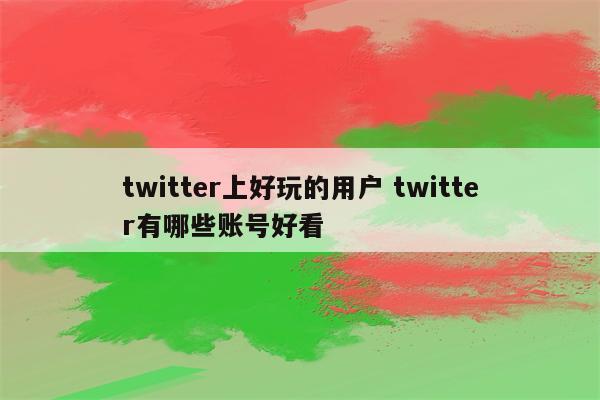 twitter上好玩的用户 twitter有哪些账号好看