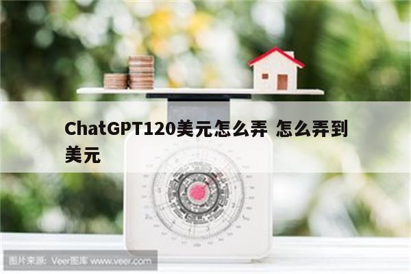 ChatGPT120美元怎么弄 怎么弄到美元