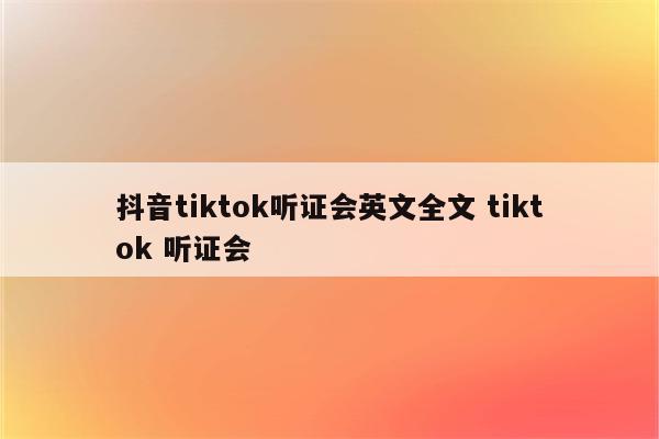 抖音tiktok听证会英文全文 tiktok 听证会