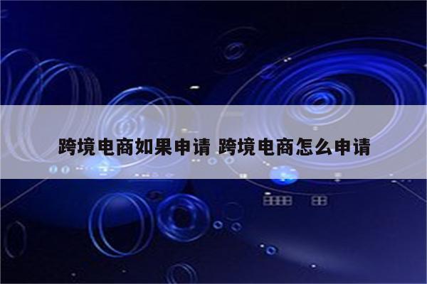 跨境电商如果申请 跨境电商怎么申请
