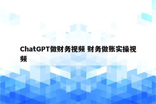 ChatGPT做财务视频 财务做账实操视频