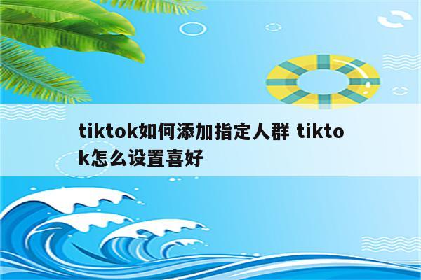tiktok如何添加指定人群 tiktok怎么设置喜好