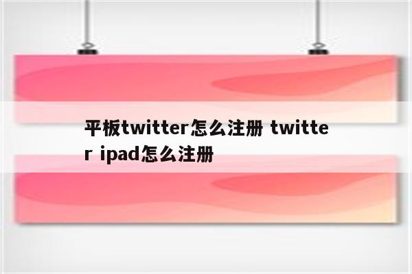 平板twitter怎么注册 twitter ipad怎么注册