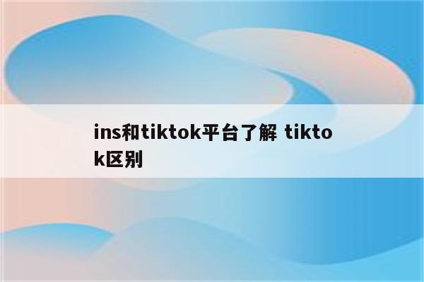 ins和tiktok平台了解 tiktok区别