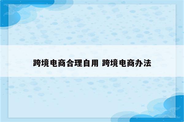 跨境电商合理自用 跨境电商办法