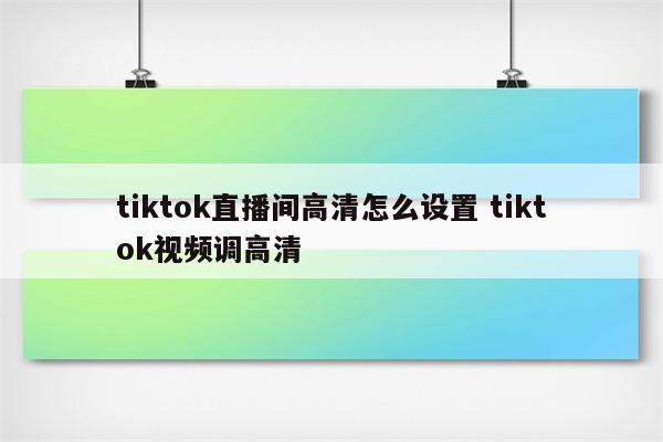 tiktok直播间高清怎么设置 tiktok视频调高清