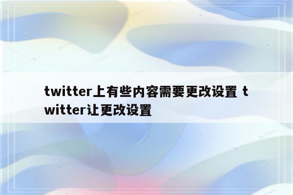 twitter上有些内容需要更改设置 twitter让更改设置