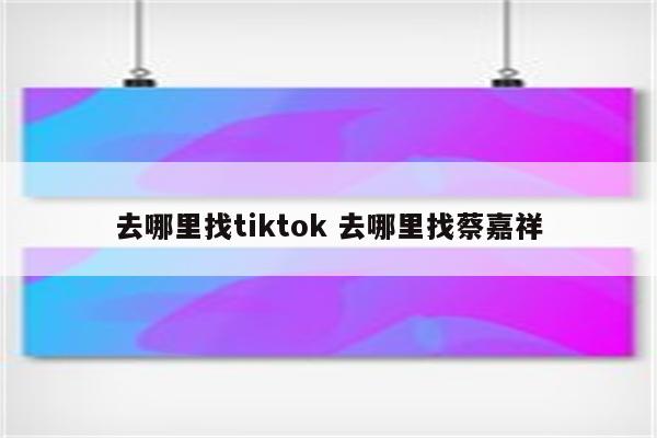 去哪里找tiktok 去哪里找蔡嘉祥