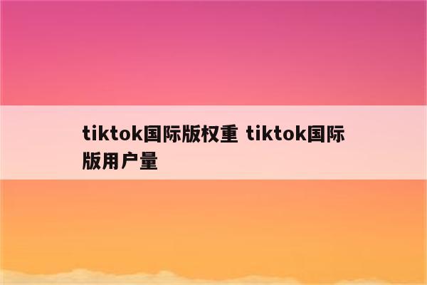 tiktok国际版权重 tiktok国际版用户量