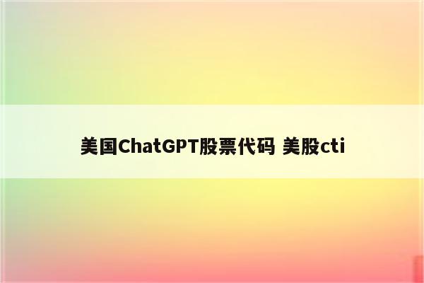 美国ChatGPT股票代码 美股cti