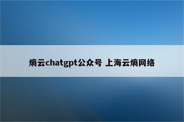 熵云chatgpt公众号 上海云熵网络