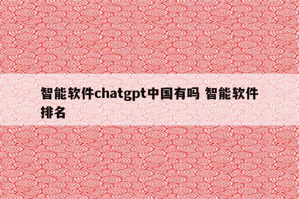 智能软件chatgpt中国有吗 智能软件排名