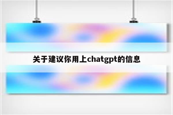 关于建议你用上chatgpt的信息