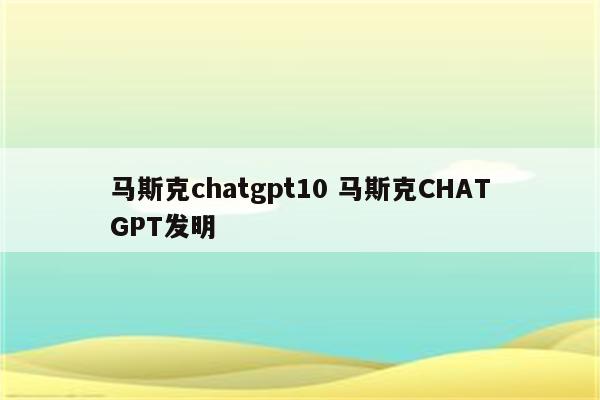马斯克chatgpt10 马斯克CHATGPT发明