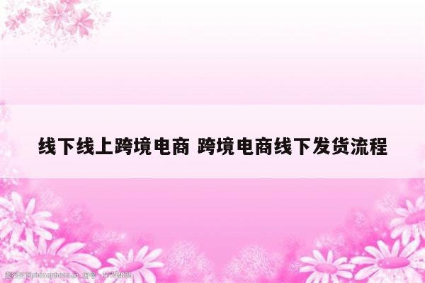 线下线上跨境电商 跨境电商线下发货流程