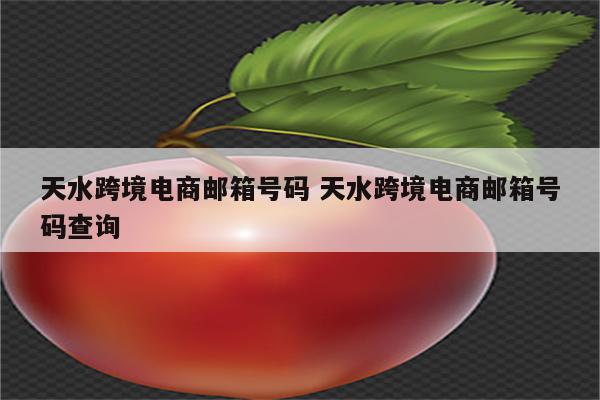 天水跨境电商邮箱号码 天水跨境电商邮箱号码查询