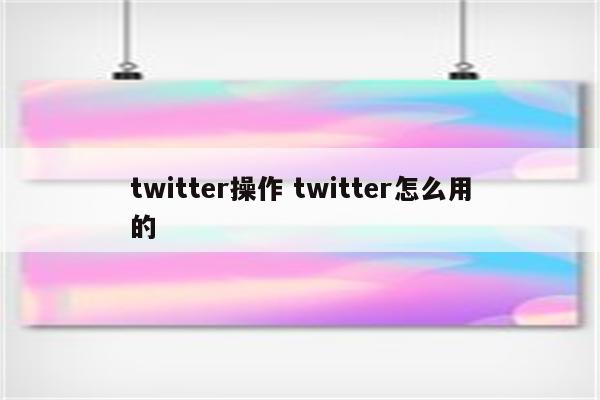 twitter操作 twitter怎么用的