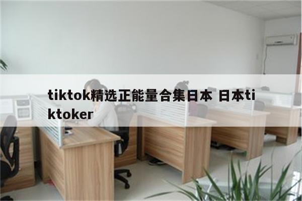 tiktok精选正能量合集日本 日本tiktoker