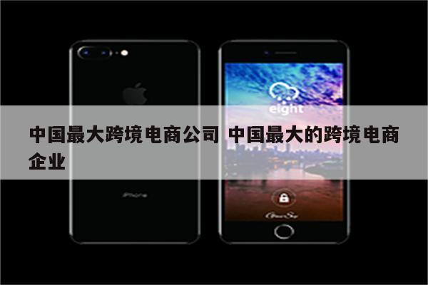 中国最大跨境电商公司 中国最大的跨境电商企业