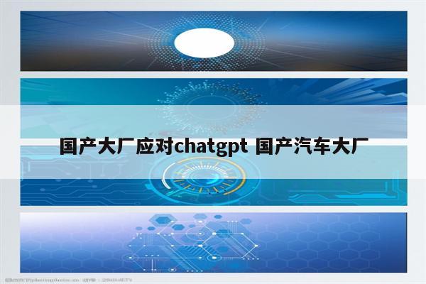 国产大厂应对chatgpt 国产汽车大厂