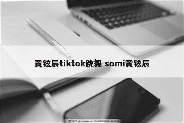 黄铉辰tiktok跳舞 somi黄铉辰