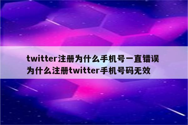 twitter注册为什么手机号一直错误 为什么注册twitter手机号码无效