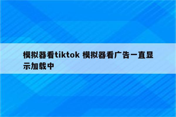 模拟器看tiktok 模拟器看广告一直显示加载中