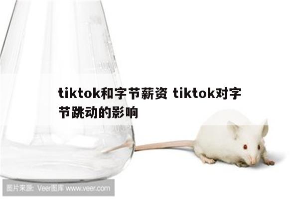 tiktok和字节薪资 tiktok对字节跳动的影响