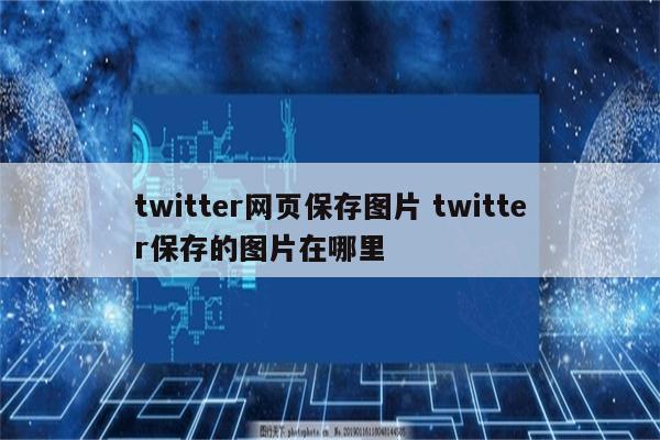 twitter网页保存图片 twitter保存的图片在哪里