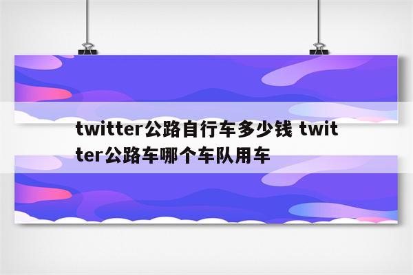 twitter公路自行车多少钱 twitter公路车哪个车队用车