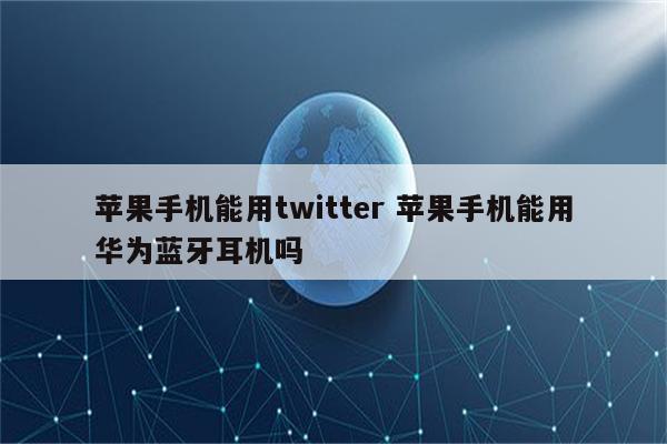 苹果手机能用twitter 苹果手机能用华为蓝牙耳机吗