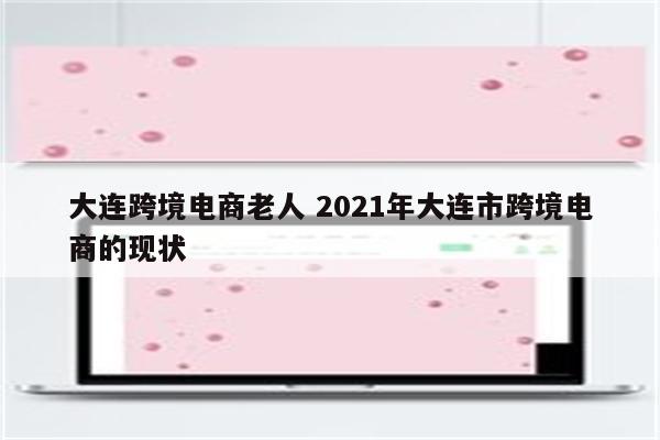 大连跨境电商老人 2021年大连市跨境电商的现状