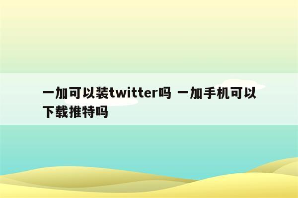 一加可以装twitter吗 一加手机可以下载推特吗