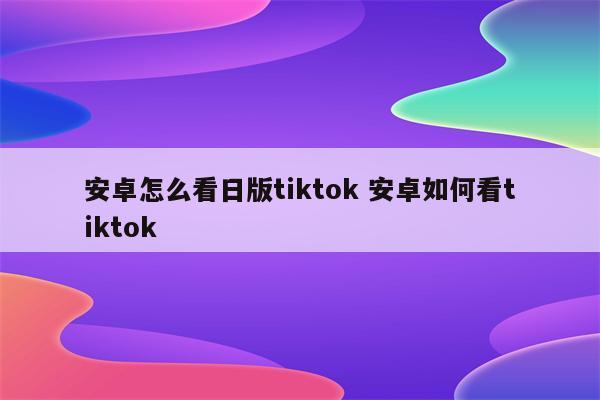 安卓怎么看日版tiktok 安卓如何看tiktok