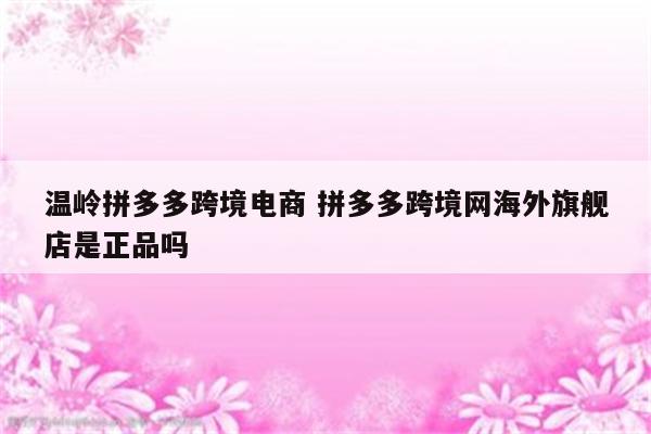 温岭拼多多跨境电商 拼多多跨境网海外旗舰店是正品吗