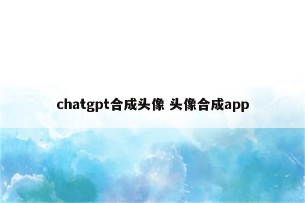 chatgpt合成头像 头像合成app