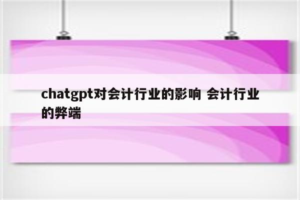chatgpt对会计行业的影响 会计行业的弊端