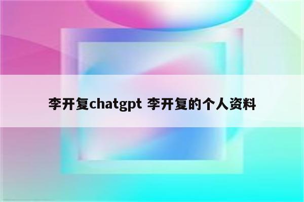 李开复chatgpt 李开复的个人资料
