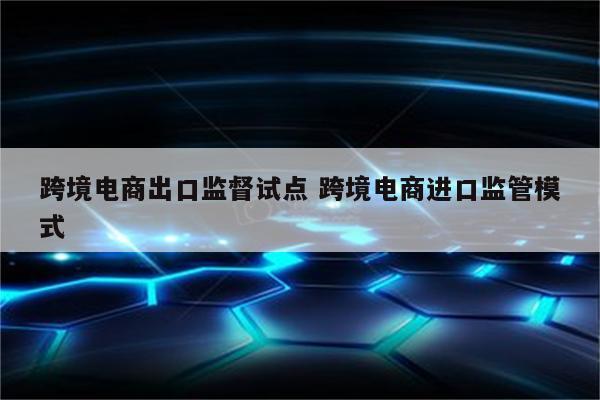 跨境电商出口监督试点 跨境电商进口监管模式