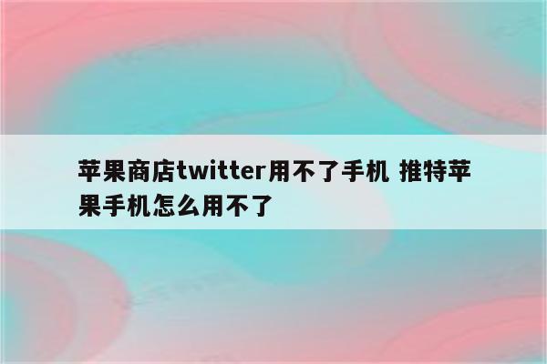 苹果商店twitter用不了手机 推特苹果手机怎么用不了