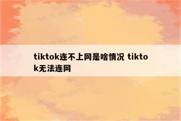 tiktok连不上网是啥情况 tiktok无法连网