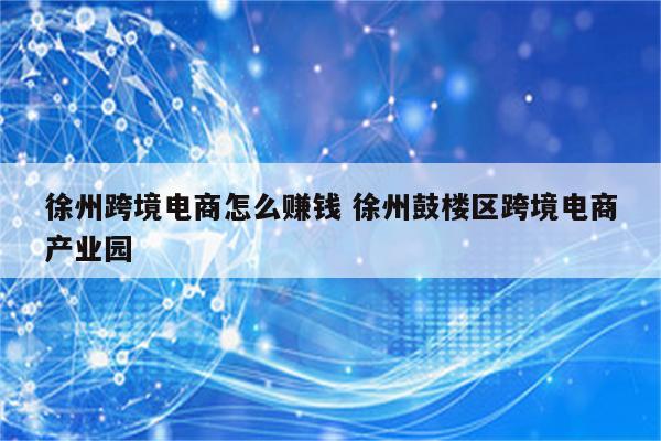 徐州跨境电商怎么赚钱 徐州鼓楼区跨境电商产业园