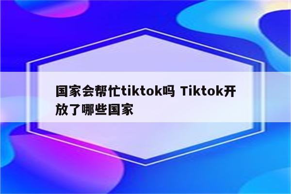 国家会帮忙tiktok吗 Tiktok开放了哪些国家